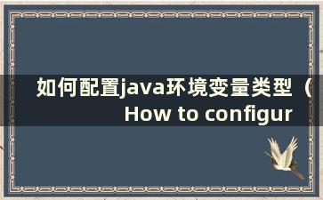 如何配置java环境变量类型（How to configure javaenvironmentvariables-）